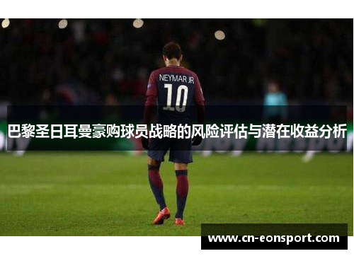 巴黎圣日耳曼豪购球员战略的风险评估与潜在收益分析