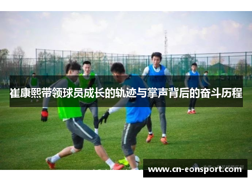 崔康熙带领球员成长的轨迹与掌声背后的奋斗历程