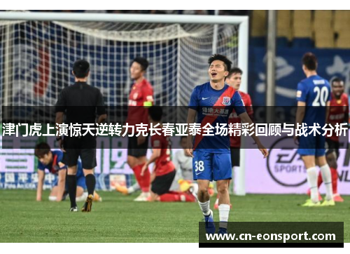 津门虎上演惊天逆转力克长春亚泰全场精彩回顾与战术分析