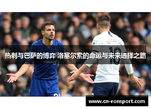 热刺与巴萨的博弈 洛塞尔索的命运与未来选择之路