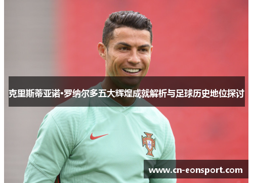 克里斯蒂亚诺·罗纳尔多五大辉煌成就解析与足球历史地位探讨