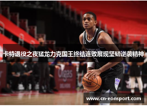 卡特退役之夜猛龙力克国王终结连败展现坚韧逆袭精神