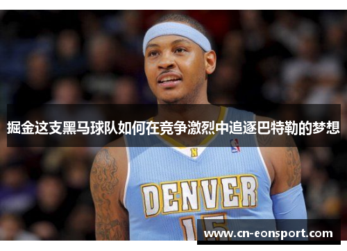 掘金这支黑马球队如何在竞争激烈中追逐巴特勒的梦想