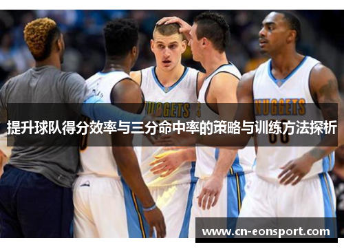 提升球队得分效率与三分命中率的策略与训练方法探析