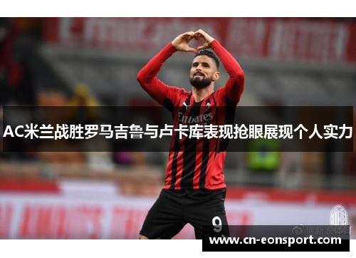 AC米兰战胜罗马吉鲁与卢卡库表现抢眼展现个人实力