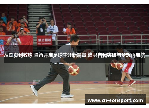 从国脚到教练 肖智开启足球生涯新篇章 追寻自我突破与梦想再启航