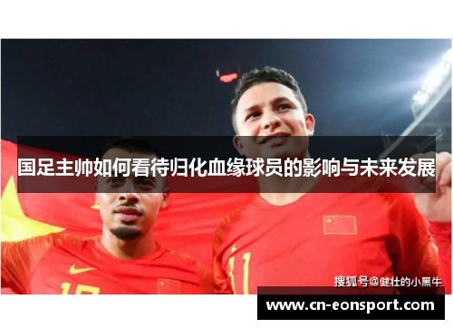 国足主帅如何看待归化血缘球员的影响与未来发展