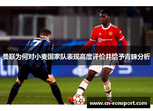 曼联为何对小麦国家队表现高度评价并给予青睐分析