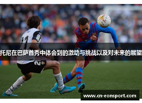 托尼在巴萨首秀中体会到的激动与挑战以及对未来的展望