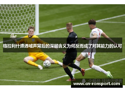 格拉利什遭遇嘘声背后的深层含义为何反而成了对其能力的认可