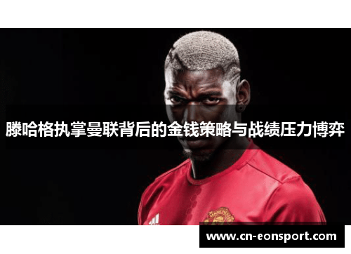 滕哈格执掌曼联背后的金钱策略与战绩压力博弈
