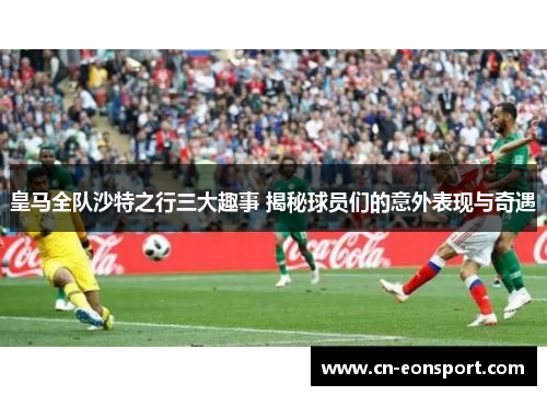 皇马全队沙特之行三大趣事 揭秘球员们的意外表现与奇遇