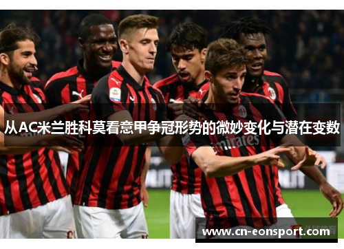 从AC米兰胜科莫看意甲争冠形势的微妙变化与潜在变数