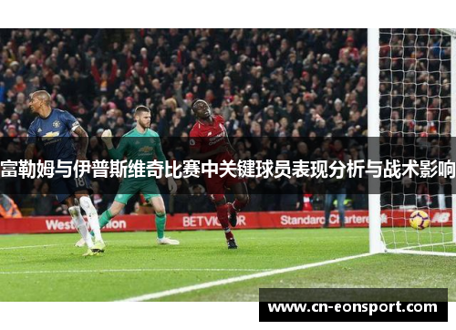 富勒姆与伊普斯维奇比赛中关键球员表现分析与战术影响