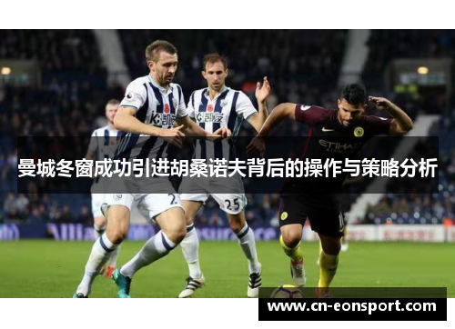 曼城冬窗成功引进胡桑诺夫背后的操作与策略分析