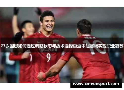 27岁国脚如何通过调整状态与战术选择重返中超赛场实现职业复苏