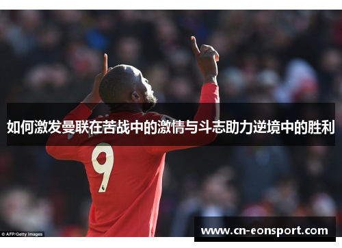 如何激发曼联在苦战中的激情与斗志助力逆境中的胜利