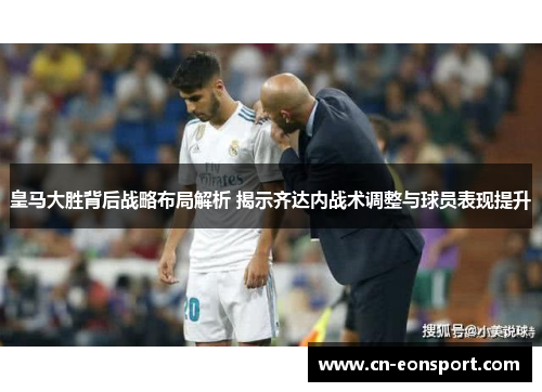 皇马大胜背后战略布局解析 揭示齐达内战术调整与球员表现提升