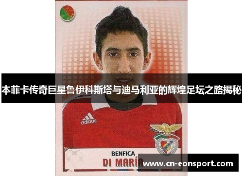 本菲卡传奇巨星鲁伊科斯塔与迪马利亚的辉煌足坛之路揭秘