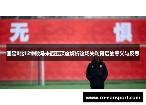 国足0比12惨败马来西亚深度解析这场失利背后的意义与反思