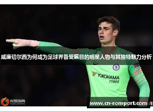 威廉切尔西为何成为足球界备受瞩目的明星人物与其独特魅力分析