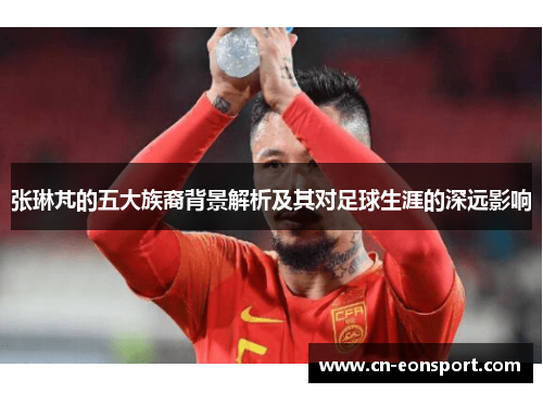 张琳芃的五大族裔背景解析及其对足球生涯的深远影响