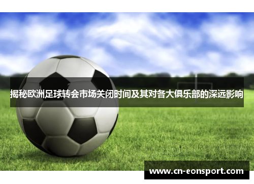 揭秘欧洲足球转会市场关闭时间及其对各大俱乐部的深远影响