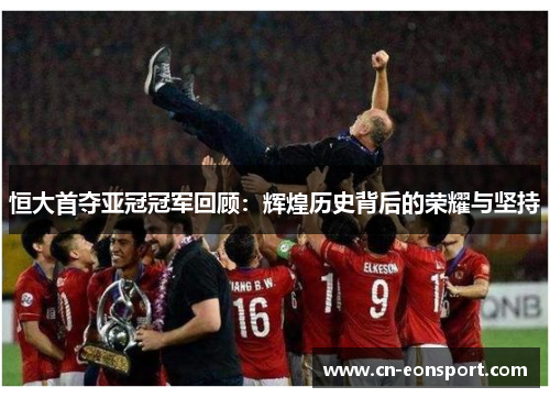 恒大首夺亚冠冠军回顾：辉煌历史背后的荣耀与坚持