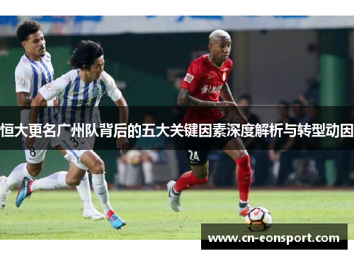 恒大更名广州队背后的五大关键因素深度解析与转型动因